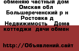обменяю частный дом - Омская обл., Большереченский р-н, Ростовка д. Недвижимость » Дома, коттеджи, дачи обмен   